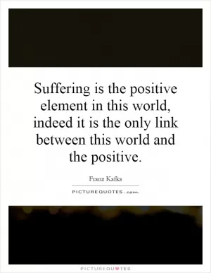 Suffering is the positive element in this world, indeed it is the only link between this world and the positive Picture Quote #1