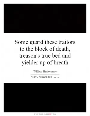 Some guard these traitors to the block of death, treason's true bed and yielder up of breath Picture Quote #1