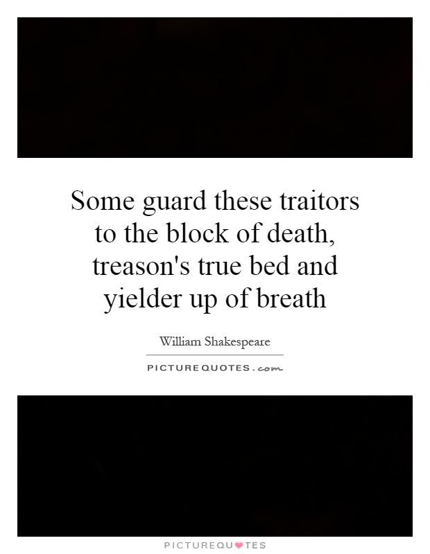 Some guard these traitors to the block of death, treason's true bed and yielder up of breath Picture Quote #1