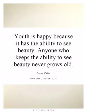 Youth is happy because it has the ability to see beauty. Anyone who keeps the ability to see beauty never grows old Picture Quote #1