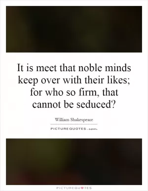 It is meet that noble minds keep over with their likes; for who so firm, that cannot be seduced? Picture Quote #1
