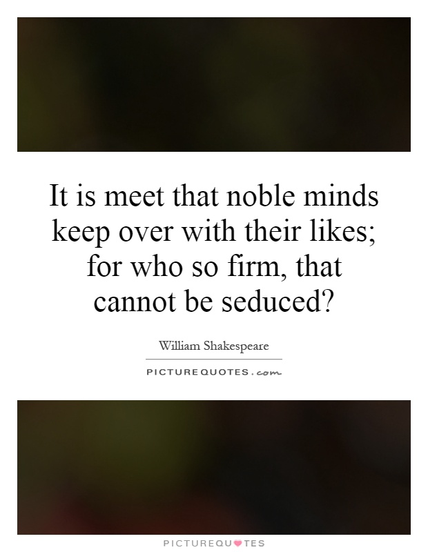 It is meet that noble minds keep over with their likes; for who so firm, that cannot be seduced? Picture Quote #1