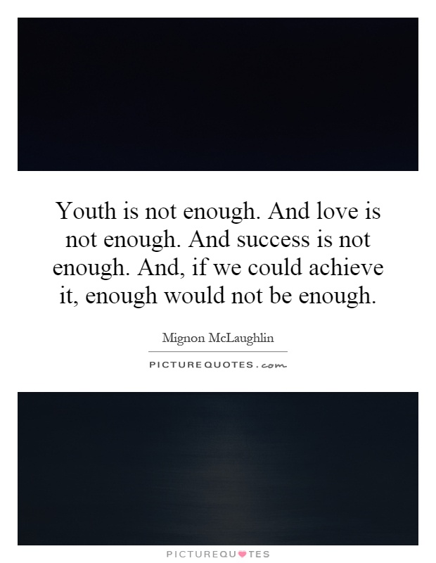 Youth is not enough. And love is not enough. And success is not enough. And, if we could achieve it, enough would not be enough Picture Quote #1