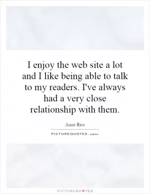 I enjoy the web site a lot and I like being able to talk to my readers. I've always had a very close relationship with them Picture Quote #1
