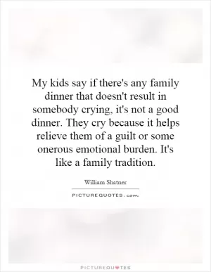 My kids say if there's any family dinner that doesn't result in somebody crying, it's not a good dinner. They cry because it helps relieve them of a guilt or some onerous emotional burden. It's like a family tradition Picture Quote #1