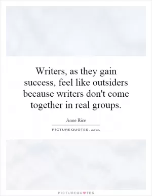 Writers, as they gain success, feel like outsiders because writers don't come together in real groups Picture Quote #1