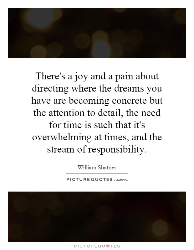 There's a joy and a pain about directing where the dreams you have are becoming concrete but the attention to detail, the need for time is such that it's overwhelming at times, and the stream of responsibility Picture Quote #1