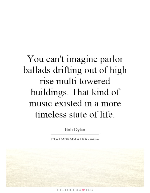 You can't imagine parlor ballads drifting out of high rise multi towered buildings. That kind of music existed in a more timeless state of life Picture Quote #1