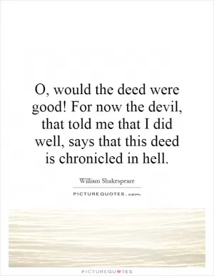O, would the deed were good! For now the devil, that told me that I did well, says that this deed is chronicled in hell Picture Quote #1