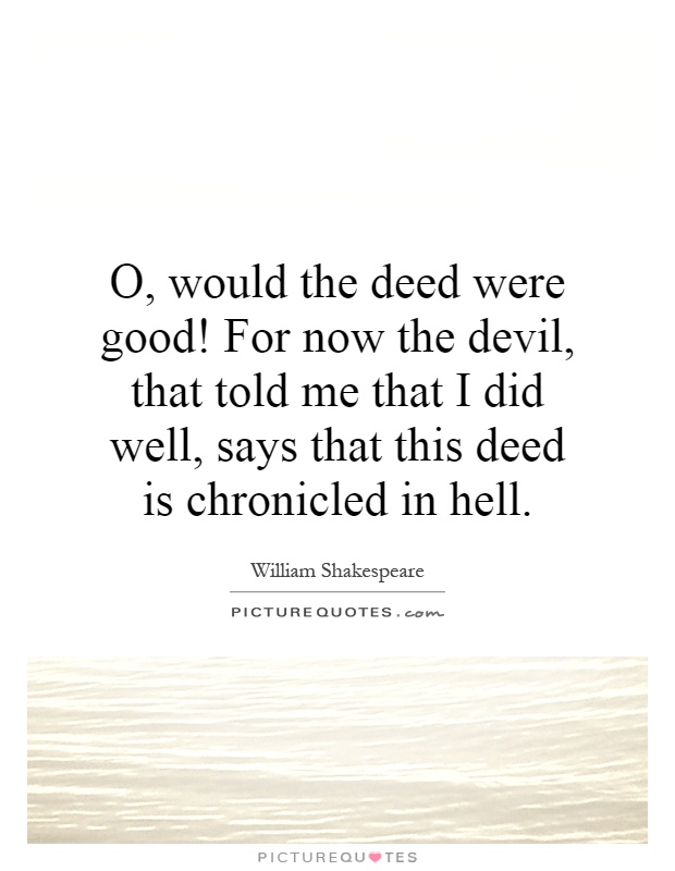 O, would the deed were good! For now the devil, that told me that I did well, says that this deed is chronicled in hell Picture Quote #1
