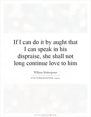 If I can do it by aught that I can speak in his dispraise, she shall not long continue love to him Picture Quote #1