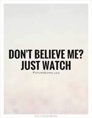 Don't believe me? just watch Picture Quote #1