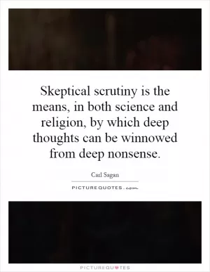 Skeptical scrutiny is the means, in both science and religion, by which deep thoughts can be winnowed from deep nonsense Picture Quote #1