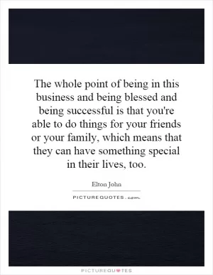 The whole point of being in this business and being blessed and being successful is that you're able to do things for your friends or your family, which means that they can have something special in their lives, too Picture Quote #1
