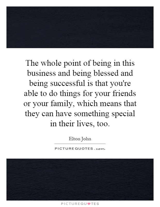 The whole point of being in this business and being blessed and being successful is that you're able to do things for your friends or your family, which means that they can have something special in their lives, too Picture Quote #1