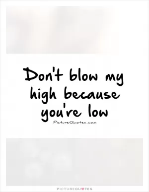 Don't blow my high because you're low Picture Quote #1