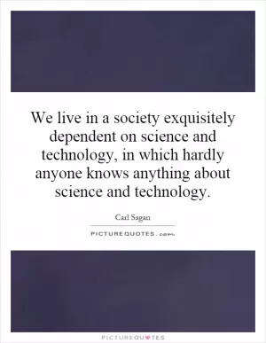 We live in a society exquisitely dependent on science and technology, in which hardly anyone knows anything about science and technology Picture Quote #1