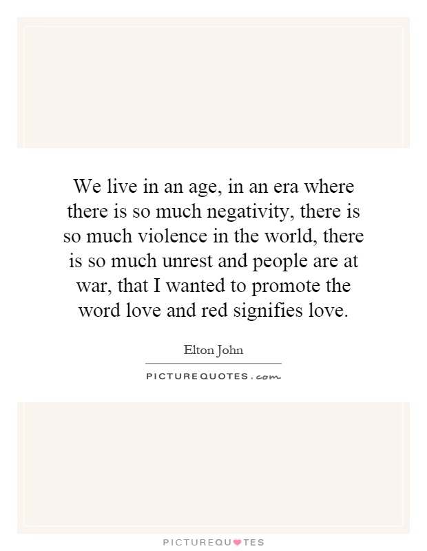 We live in an age, in an era where there is so much negativity, there is so much violence in the world, there is so much unrest and people are at war, that I wanted to promote the word love and red signifies love Picture Quote #1