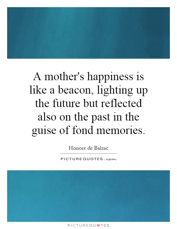 A mother's happiness is like a beacon, lighting up the future but reflected also on the past in the guise of fond memories Picture Quote #1