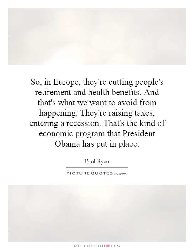 So, in Europe, they're cutting people's retirement and health benefits. And that's what we want to avoid from happening. They're raising taxes, entering a recession. That's the kind of economic program that President Obama has put in place Picture Quote #1