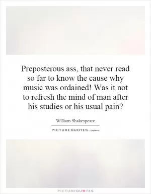 Preposterous ass, that never read so far to know the cause why music was ordained! Was it not to refresh the mind of man after his studies or his usual pain? Picture Quote #1