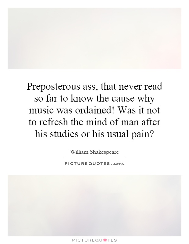 Preposterous ass, that never read so far to know the cause why music was ordained! Was it not to refresh the mind of man after his studies or his usual pain? Picture Quote #1