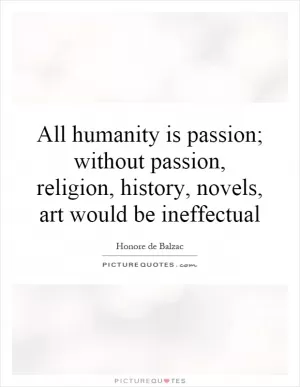 All humanity is passion; without passion, religion, history, novels, art would be ineffectual Picture Quote #1