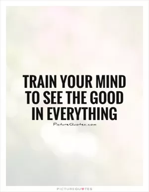 Train your mind to see the good in everything Picture Quote #1