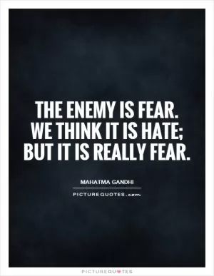 The enemy is fear.  We think it is hate;  but it is really fear Picture Quote #1