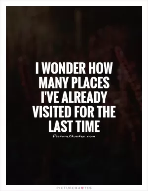 I wonder how many places I've already visited for the last time Picture Quote #1