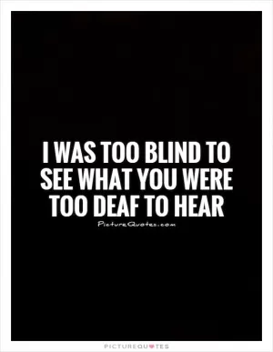 I was too blind to see what you were too deaf to hear Picture Quote #1