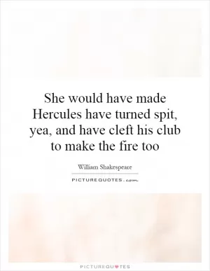 She would have made Hercules have turned spit, yea, and have cleft his club to make the fire too Picture Quote #1