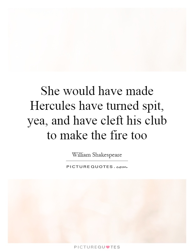 She would have made Hercules have turned spit, yea, and have cleft his club to make the fire too Picture Quote #1