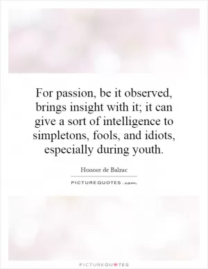 For passion, be it observed, brings insight with it; it can give a sort of intelligence to simpletons, fools, and idiots, especially during youth Picture Quote #1