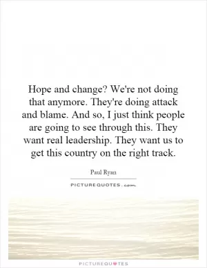 Hope and change? We're not doing that anymore. They're doing attack and blame. And so, I just think people are going to see through this. They want real leadership. They want us to get this country on the right track Picture Quote #1
