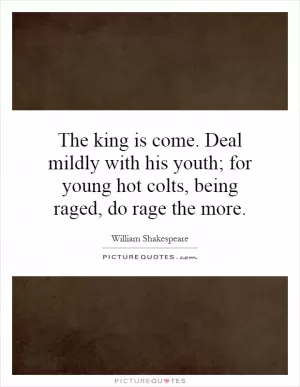The king is come. Deal mildly with his youth; for young hot colts, being raged, do rage the more Picture Quote #1