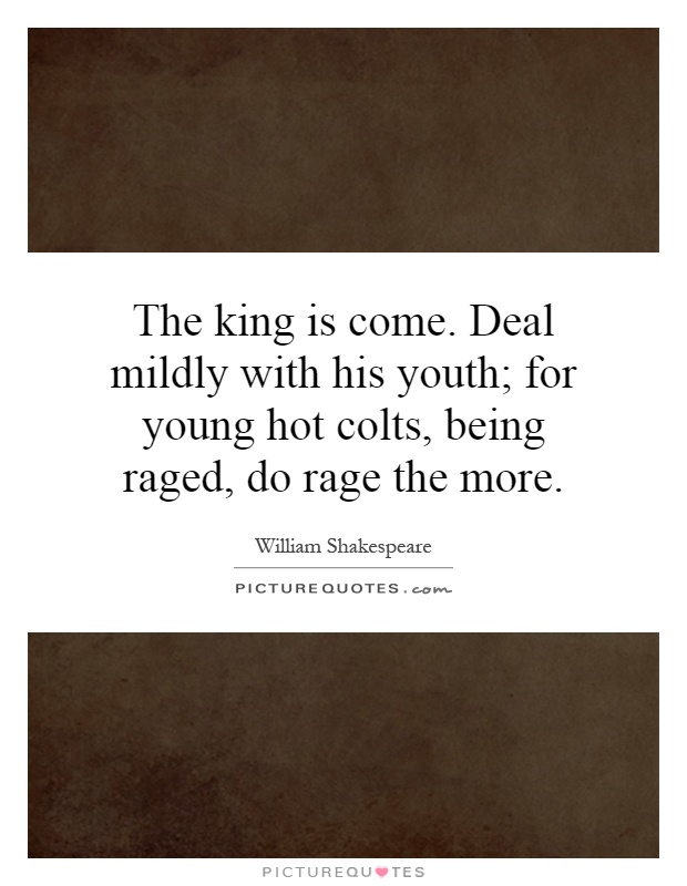 The king is come. Deal mildly with his youth; for young hot colts, being raged, do rage the more Picture Quote #1