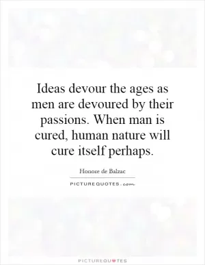 Ideas devour the ages as men are devoured by their passions. When man is cured, human nature will cure itself perhaps Picture Quote #1
