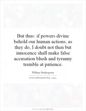 But thus: if powers divine behold our human actions, as they do, I doubt not then but innocence shall make false accusation blush and tyranny tremble at patience Picture Quote #1