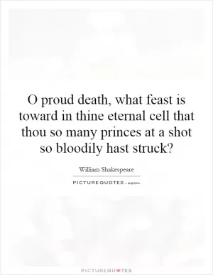 O proud death, what feast is toward in thine eternal cell that thou so many princes at a shot so bloodily hast struck? Picture Quote #1