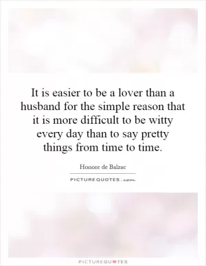It is easier to be a lover than a husband for the simple reason that it is more difficult to be witty every day than to say pretty things from time to time Picture Quote #1