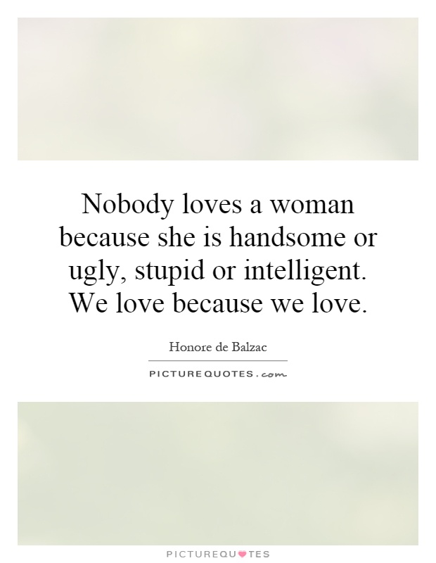 Nobody loves a woman because she is handsome or ugly, stupid or intelligent. We love because we love Picture Quote #1