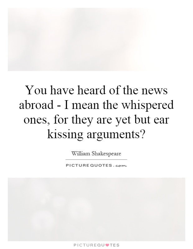 You have heard of the news abroad - I mean the whispered ones, for they are yet but ear kissing arguments? Picture Quote #1