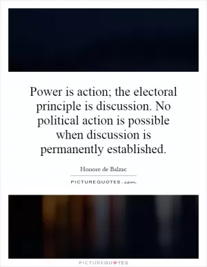 Power is action; the electoral principle is discussion. No political action is possible when discussion is permanently established Picture Quote #1