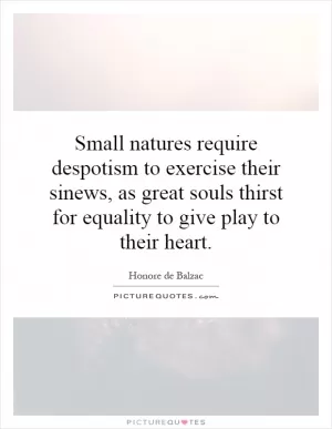Small natures require despotism to exercise their sinews, as great souls thirst for equality to give play to their heart Picture Quote #1