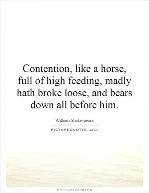 Contention, like a horse, full of high feeding, madly hath broke loose, and bears down all before him Picture Quote #1