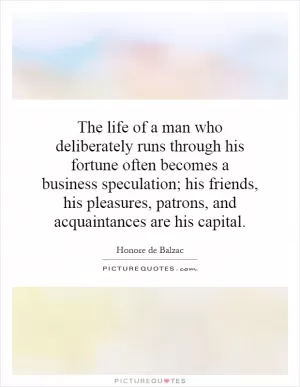 The life of a man who deliberately runs through his fortune often becomes a business speculation; his friends, his pleasures, patrons, and acquaintances are his capital Picture Quote #1