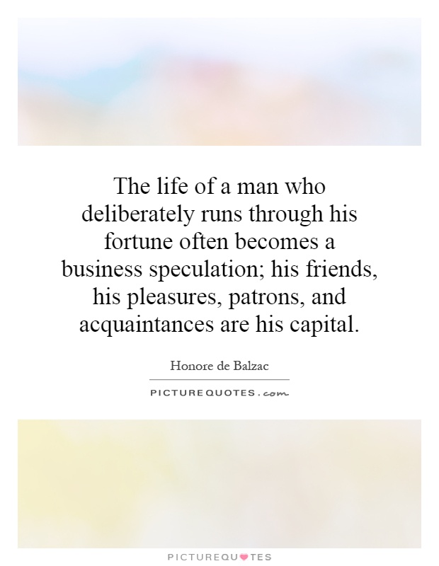 The life of a man who deliberately runs through his fortune often becomes a business speculation; his friends, his pleasures, patrons, and acquaintances are his capital Picture Quote #1