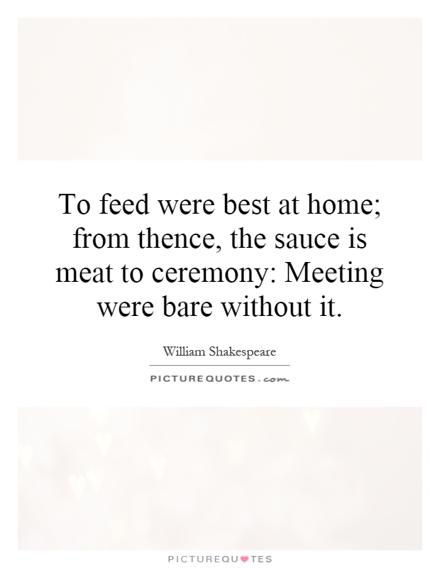To feed were best at home; from thence, the sauce is meat to ceremony: Meeting were bare without it Picture Quote #1