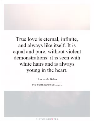 True love is eternal, infinite, and always like itself. It is equal and pure, without violent demonstrations: it is seen with white hairs and is always young in the heart Picture Quote #1
